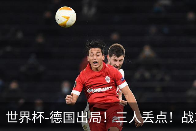 世界杯-德国出局！三人丢点！战车点球战总分4-5巴拉圭止步32强