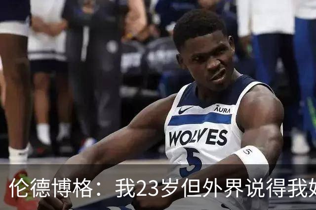 伦德博格：我23岁但外界说得我好像45岁了 这给了我额外的动力
