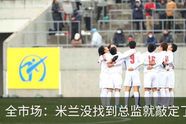 全市场：米兰没找到总监就敲定了新帅，近年足坛从未有过这种事