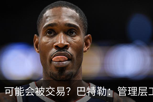 可能会被交易？巴特勒：管理层工作就是帮球队赢球 我仍心存感激