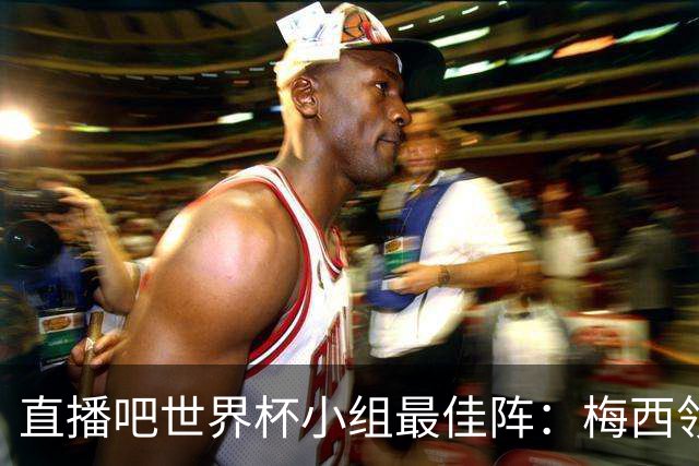 直播吧世界杯小组最佳阵：梅西领衔，姆巴佩 登贝莱 沃齐尼亚入选