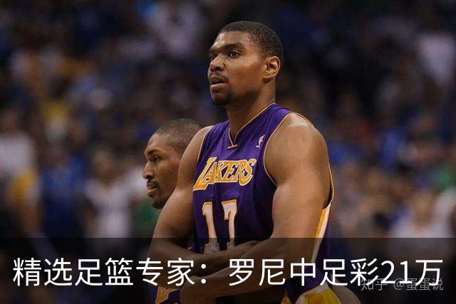 精选足篮专家：罗尼中足彩21万 白衣解球中15万