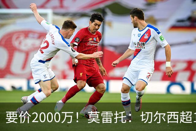 要价2000万！莫雷托：切尔西超1200万报价28岁查瓦里亚，仍需谈判