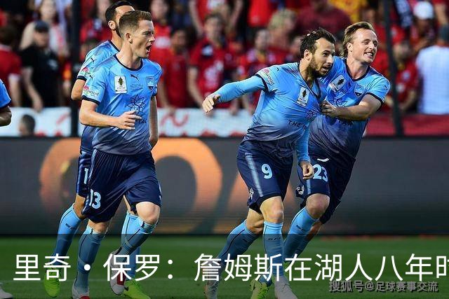 里奇·保罗：詹姆斯在湖人八年时光必有起伏 但最终一切无比美好