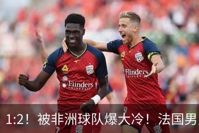 1:2！被非洲球队爆大冷！法国男足上演大热必倒，拿世界杯冠军悬了